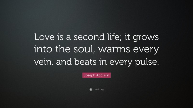 Joseph Addison Quote: “Love is a second life; it grows into the soul, warms every vein, and beats in every pulse.”