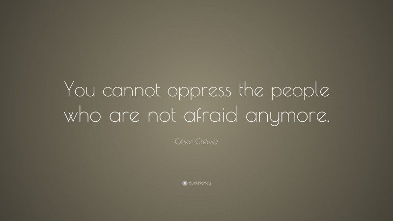 César Chávez Quote: “You cannot oppress the people who are not afraid anymore.”