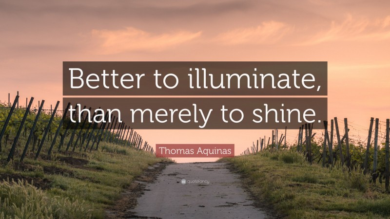 Thomas Aquinas Quote: “Better to illuminate, than merely to shine.”