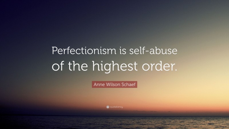 Anne Wilson Schaef Quote: “Perfectionism is self-abuse of the highest order.”