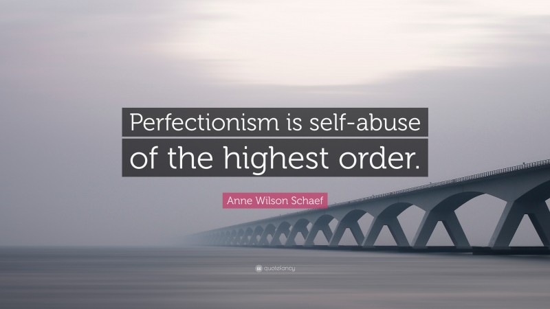Anne Wilson Schaef Quote: “Perfectionism is self-abuse of the highest order.”