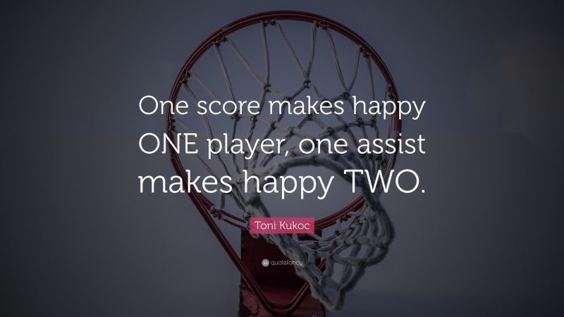 Toni Kukoc Quote: “One score makes happy ONE player, one assist makes happy TWO.”