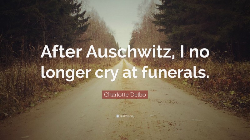 Charlotte Delbo Quote: “After Auschwitz, I no longer cry at funerals.”