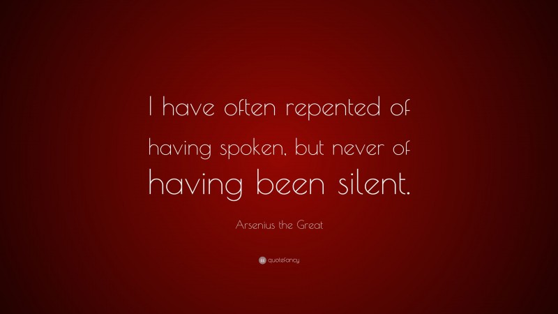 Arsenius the Great Quote: “I have often repented of having spoken, but never of having been silent.”