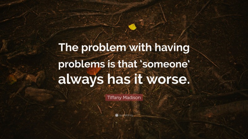 Tiffany Madison Quote: “The problem with having problems is that ‘someone’ always has it worse.”