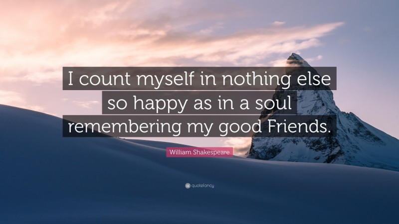 William Shakespeare Quote: “I count myself in nothing else so happy as in a soul remembering my good Friends.”