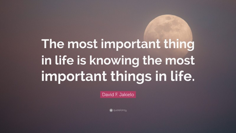 David F. Jakielo Quote: “The most important thing in life is knowing the most important things in life.”