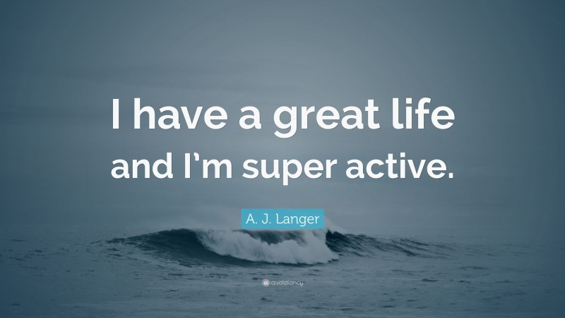 A. J. Langer Quote: “I have a great life and I’m super active.”