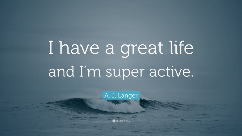A. J. Langer Quote: “I have a great life and I’m super active.”