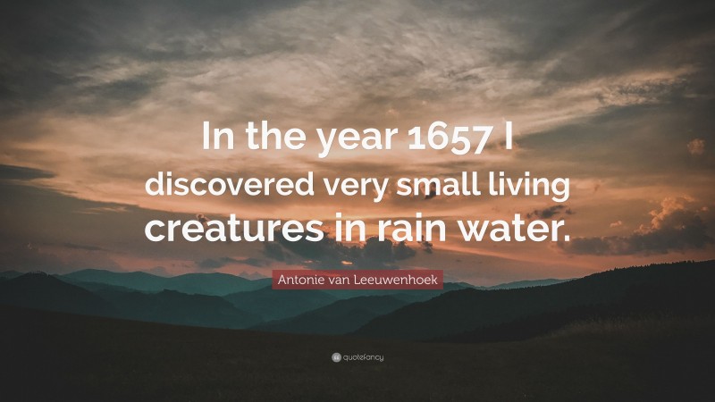 Antonie van Leeuwenhoek Quote: “In the year 1657 I discovered very small living creatures in rain water.”