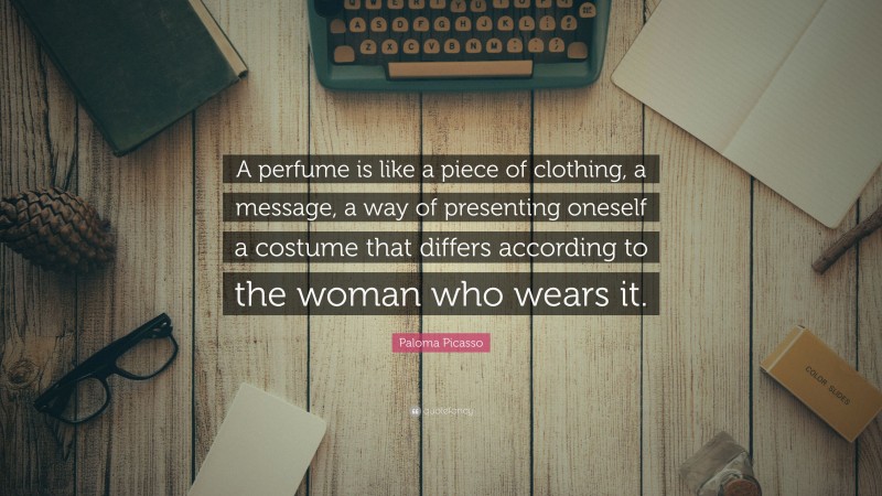 Paloma Picasso Quote: “A perfume is like a piece of clothing, a message, a way of presenting oneself a costume that differs according to the woman who wears it.”