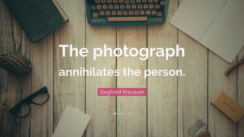 Siegfried Kracauer Quote: “The photograph annihilates the person.”