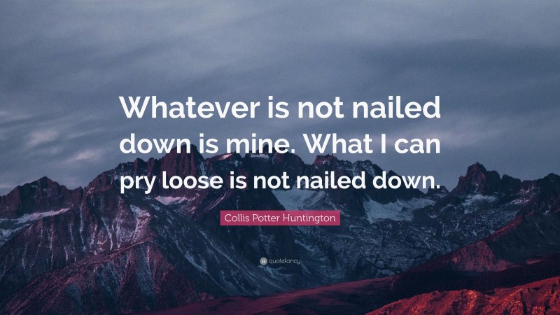 Collis Potter Huntington Quote: “Whatever is not nailed down is mine. What I can pry loose is not nailed down.”