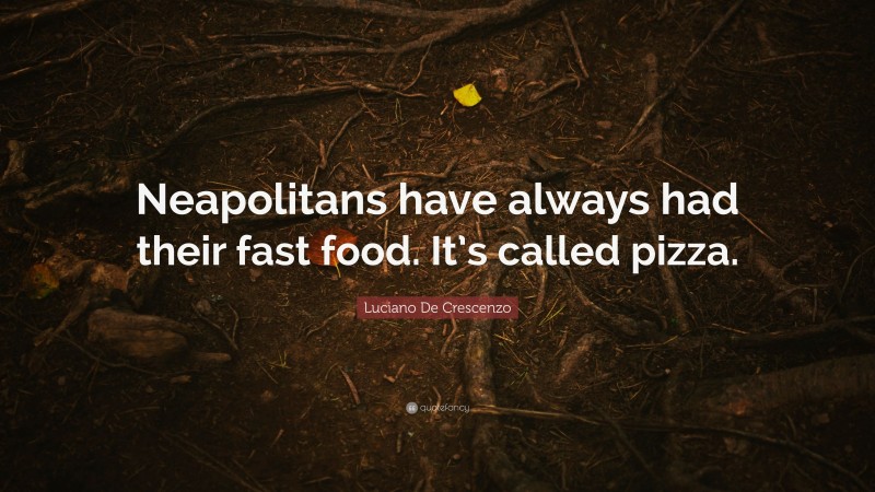 Luciano De Crescenzo Quote: “Neapolitans have always had their fast food. It’s called pizza.”