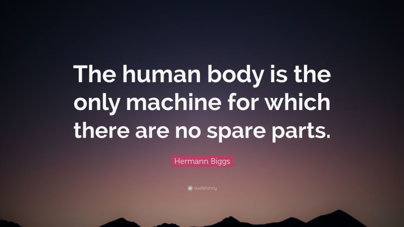 Hermann Biggs Quote: “The human body is the only machine for which there are no spare parts.”