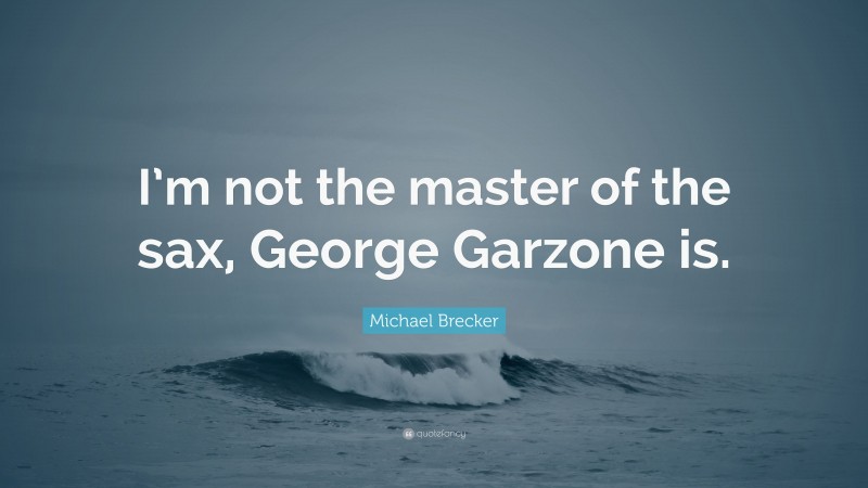 Michael Brecker Quote: “I’m not the master of the sax, George Garzone is.”