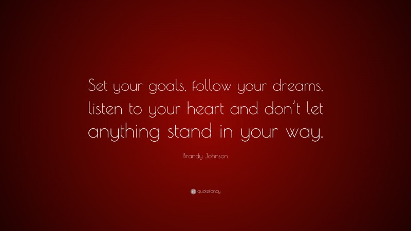 Brandy Johnson Quote: “Set your goals, follow your dreams, listen to your heart and don’t let anything stand in your way.”
