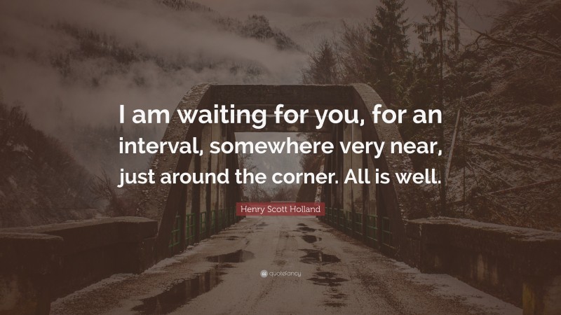 Henry Scott Holland Quote: “I am waiting for you, for an interval, somewhere very near, just around the corner. All is well.”