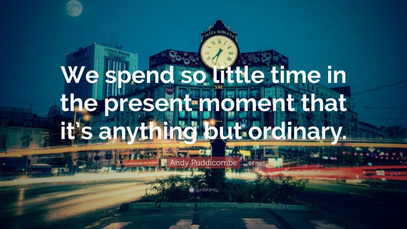 Andy Puddicombe Quote: “We spend so little time in the present moment that it’s anything but ordinary.”