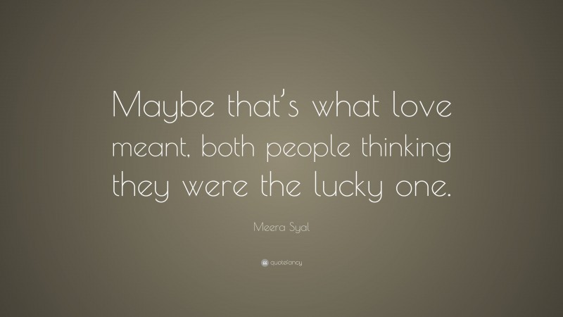 Meera Syal Quote: “Maybe that’s what love meant, both people thinking they were the lucky one.”