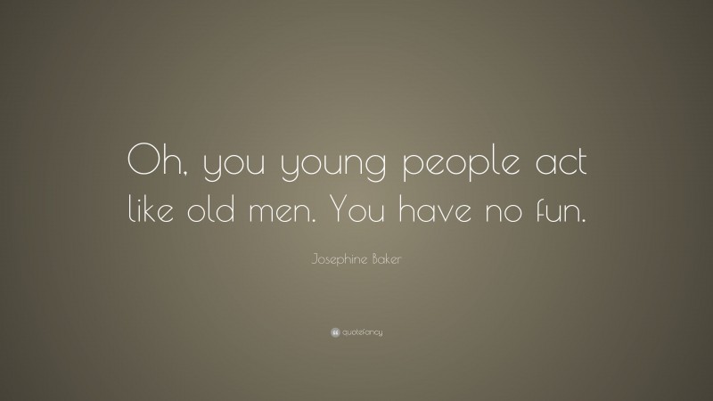 Josephine Baker Quote: “Oh, you young people act like old men. You have no fun.”