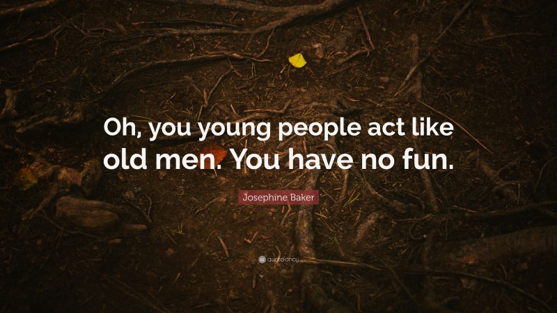 Josephine Baker Quote: “Oh, you young people act like old men. You have no fun.”