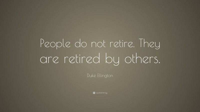 Duke Ellington Quote: “People do not retire. They are retired by others.”