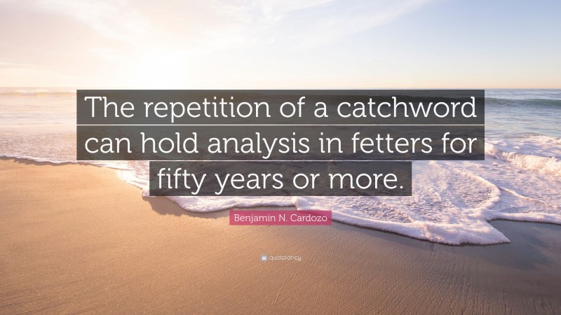Benjamin N. Cardozo Quote: “The repetition of a catchword can hold analysis in fetters for fifty years or more.”