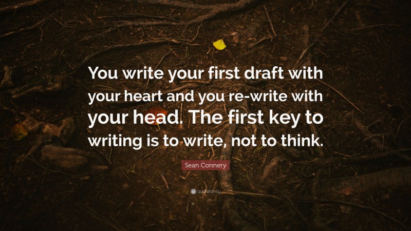 Sean Connery Quote: “You write your first draft with your heart and you re-write with your head. The first key to writing is to write, not to think.”