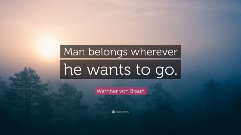 Wernher von Braun Quote: “Man belongs wherever he wants to go.”