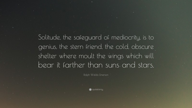 Ralph Waldo Emerson Quote: “Solitude, the safeguard of mediocrity, is to genius, the stern friend, the cold, obscure shelter where moult the wings which will bear it farther than suns and stars.”