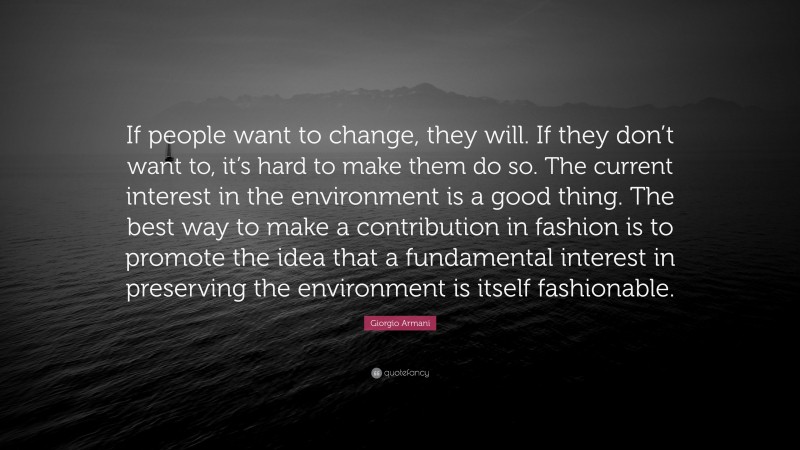 Giorgio Armani Quote: “If people want to change, they will. If they don’t want to, it’s hard to make them do so. The current interest in the environment is a good thing. The best way to make a contribution in fashion is to promote the idea that a fundamental interest in preserving the environment is itself fashionable.”