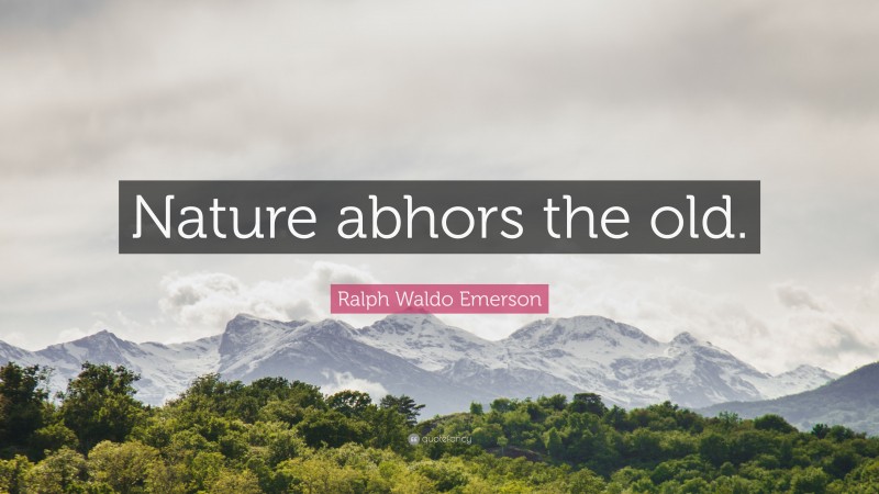 Ralph Waldo Emerson Quote: “Nature abhors the old.”