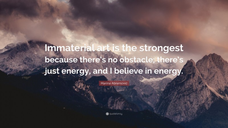 Marina Abramović Quote: “Immaterial art is the strongest because there’s no obstacle; there’s just energy, and I believe in energy.”