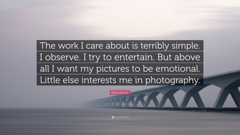 Elliott Erwitt Quote: “The work I care about is terribly simple. I observe. I try to entertain. But above all I want my pictures to be emotional. Little else interests me in photography.”