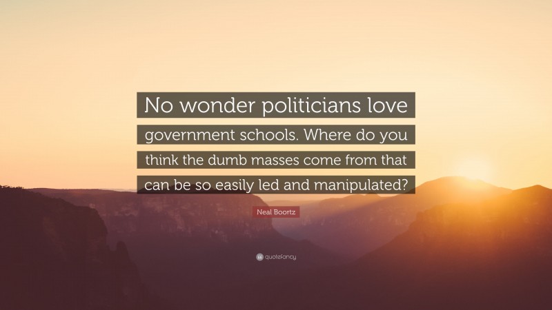 Neal Boortz Quote: “No wonder politicians love government schools. Where do you think the dumb masses come from that can be so easily led and manipulated?”