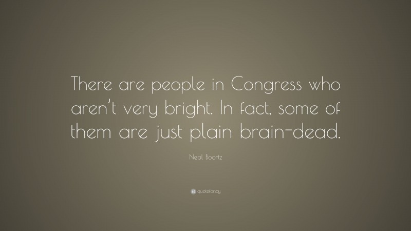 Neal Boortz Quote: “There are people in Congress who aren’t very bright. In fact, some of them are just plain brain-dead.”