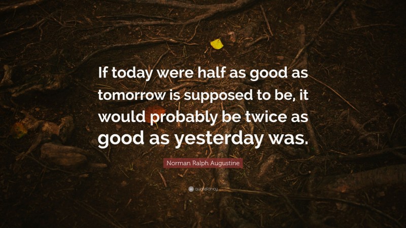 Norman Ralph Augustine Quote: “If today were half as good as tomorrow is supposed to be, it would probably be twice as good as yesterday was.”