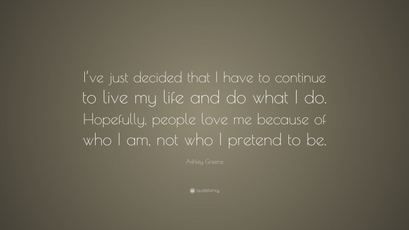Ashley Greene Quote: “I’ve just decided that I have to continue to live my life and do what I do. Hopefully, people love me because of who I am, not who I pretend to be.”