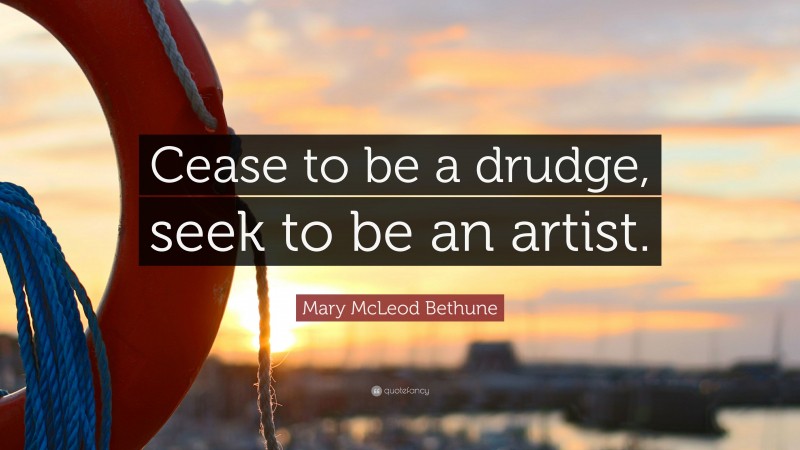 Mary McLeod Bethune Quote: “Cease to be a drudge, seek to be an artist.”