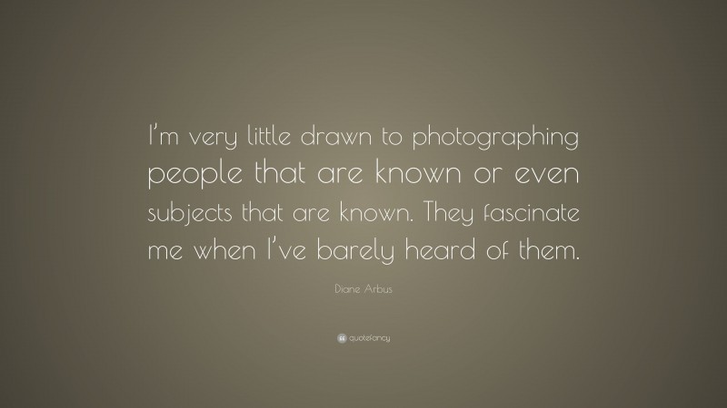 Diane Arbus Quote: “I’m very little drawn to photographing people that are known or even subjects that are known. They fascinate me when I’ve barely heard of them.”