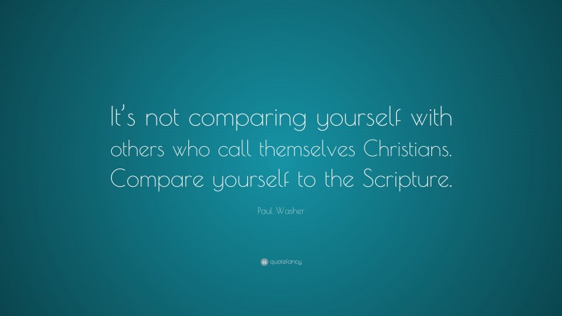 Paul Washer Quote: “It’s not comparing yourself with others who call themselves Christians. Compare yourself to the Scripture.”