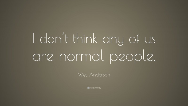 Wes Anderson Quote: “I don’t think any of us are normal people.”