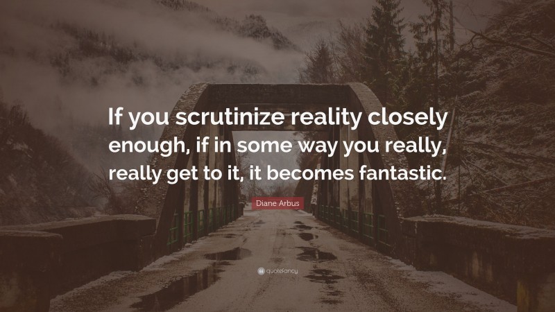Diane Arbus Quote: “If you scrutinize reality closely enough, if in some way you really, really get to it, it becomes fantastic.”