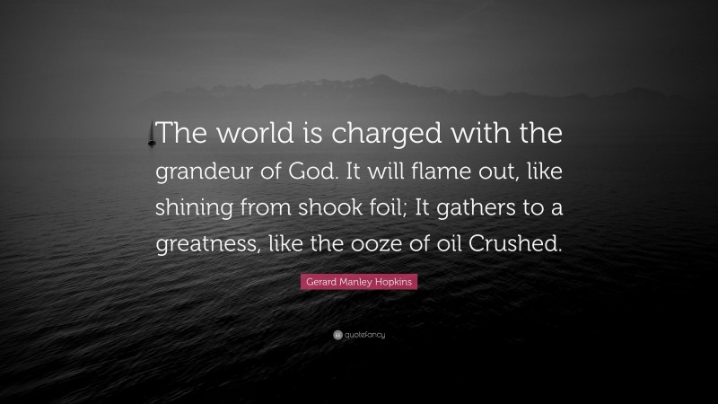 Gerard Manley Hopkins Quote: “The world is charged with the grandeur of God. It will flame out, like shining from shook foil; It gathers to a greatness, like the ooze of oil Crushed.”