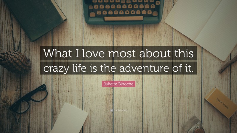 Juliette Binoche Quote: “What I love most about this crazy life is the adventure of it.”