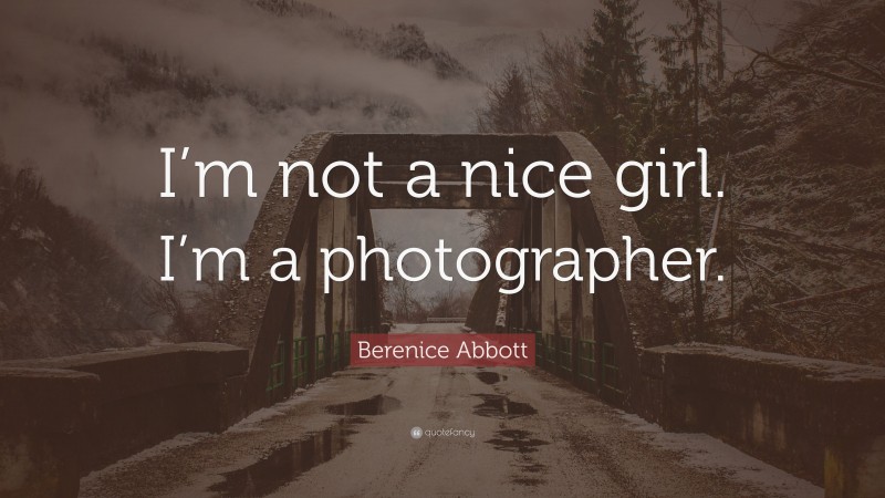 Berenice Abbott Quote: “I’m not a nice girl. I’m a photographer.”