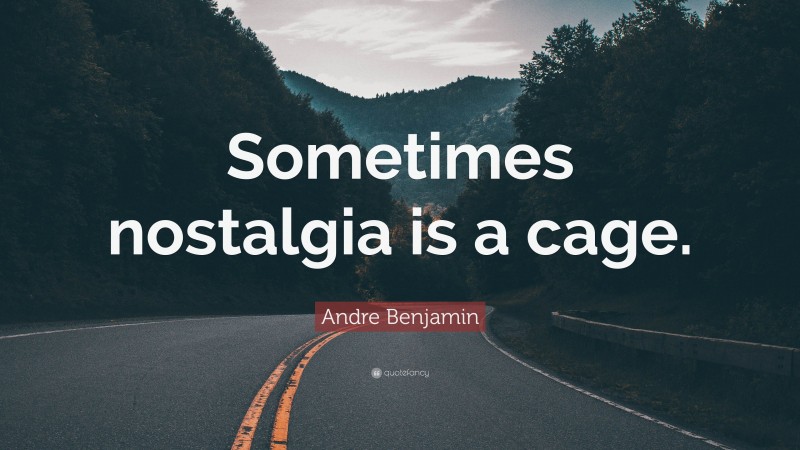 Andre Benjamin Quote: “Sometimes nostalgia is a cage.”