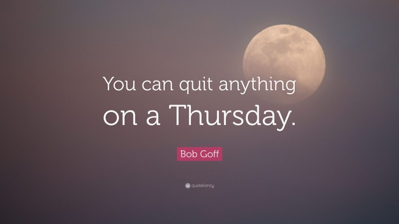Bob Goff Quote: “You can quit anything on a Thursday.”