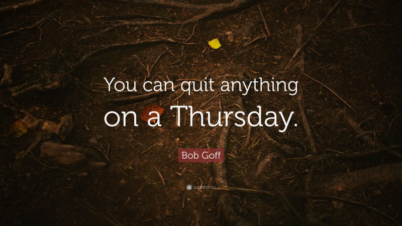 Bob Goff Quote: “You can quit anything on a Thursday.”